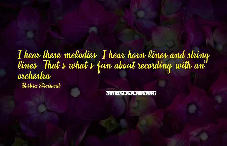 Barbra Streisand Quotes: I hear these melodies. I hear horn lines and string lines. That's what's fun about recording with an orchestra.