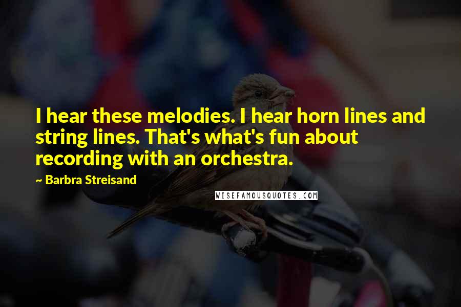 Barbra Streisand Quotes: I hear these melodies. I hear horn lines and string lines. That's what's fun about recording with an orchestra.