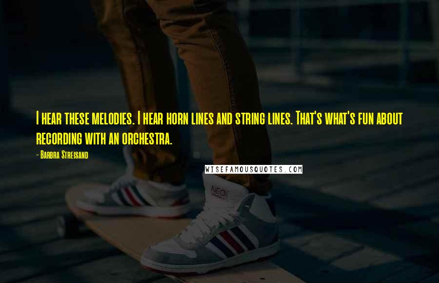 Barbra Streisand Quotes: I hear these melodies. I hear horn lines and string lines. That's what's fun about recording with an orchestra.