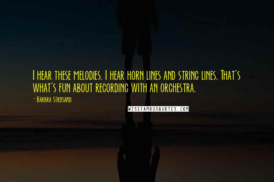 Barbra Streisand Quotes: I hear these melodies. I hear horn lines and string lines. That's what's fun about recording with an orchestra.