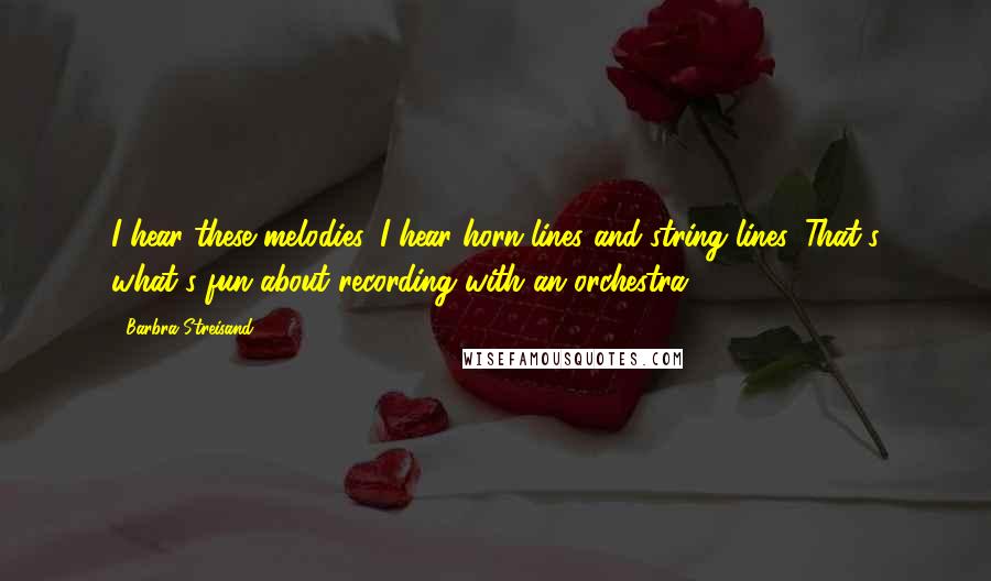 Barbra Streisand Quotes: I hear these melodies. I hear horn lines and string lines. That's what's fun about recording with an orchestra.