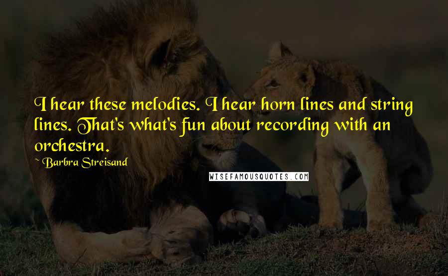 Barbra Streisand Quotes: I hear these melodies. I hear horn lines and string lines. That's what's fun about recording with an orchestra.