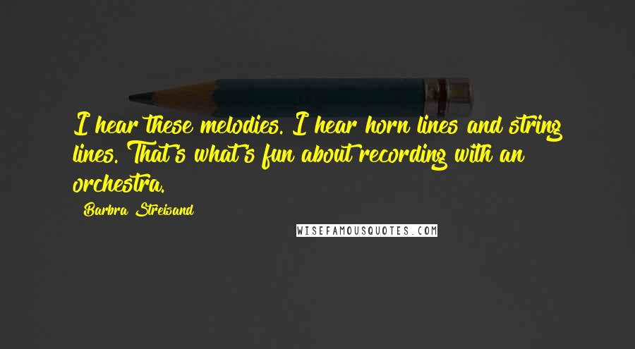 Barbra Streisand Quotes: I hear these melodies. I hear horn lines and string lines. That's what's fun about recording with an orchestra.