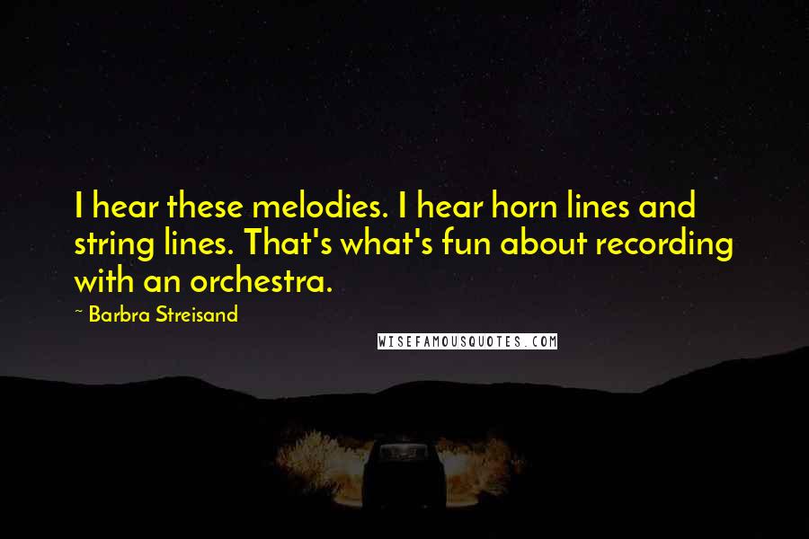 Barbra Streisand Quotes: I hear these melodies. I hear horn lines and string lines. That's what's fun about recording with an orchestra.