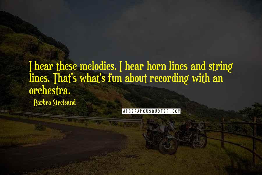 Barbra Streisand Quotes: I hear these melodies. I hear horn lines and string lines. That's what's fun about recording with an orchestra.