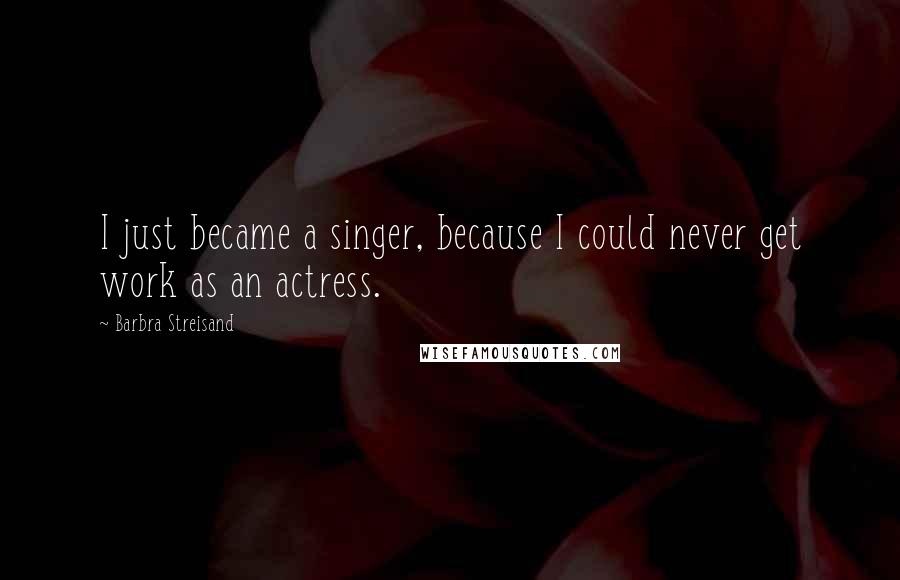 Barbra Streisand Quotes: I just became a singer, because I could never get work as an actress.