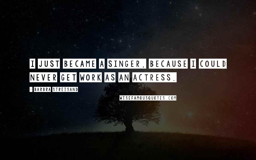 Barbra Streisand Quotes: I just became a singer, because I could never get work as an actress.