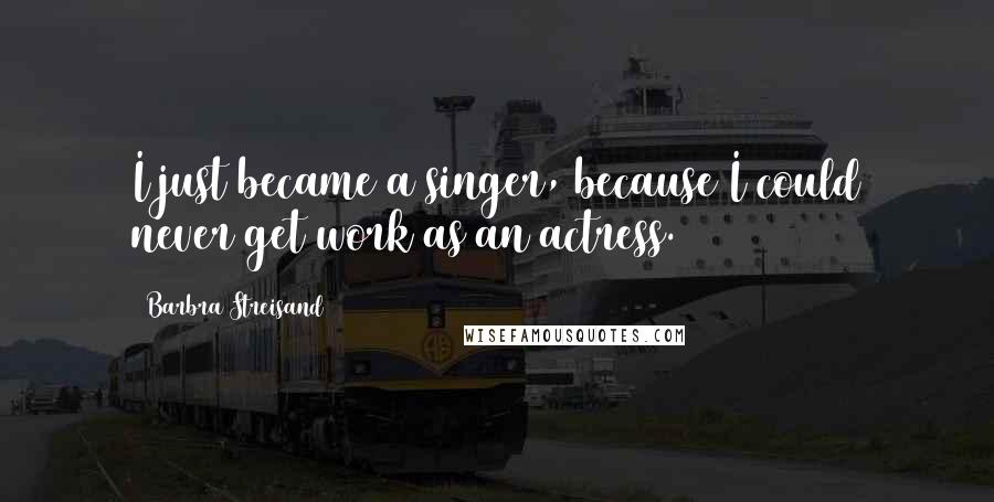 Barbra Streisand Quotes: I just became a singer, because I could never get work as an actress.