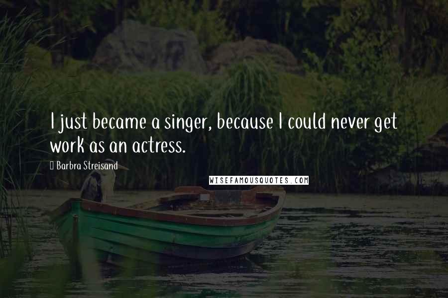 Barbra Streisand Quotes: I just became a singer, because I could never get work as an actress.