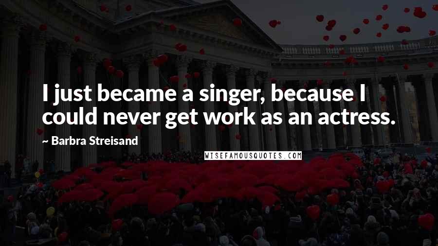 Barbra Streisand Quotes: I just became a singer, because I could never get work as an actress.