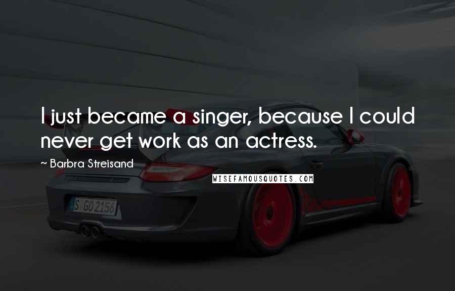 Barbra Streisand Quotes: I just became a singer, because I could never get work as an actress.