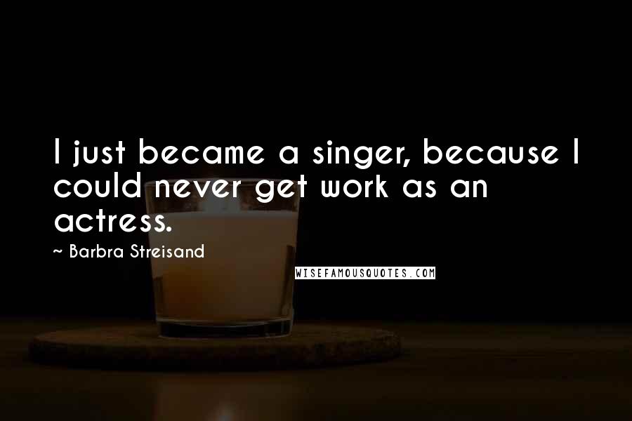 Barbra Streisand Quotes: I just became a singer, because I could never get work as an actress.