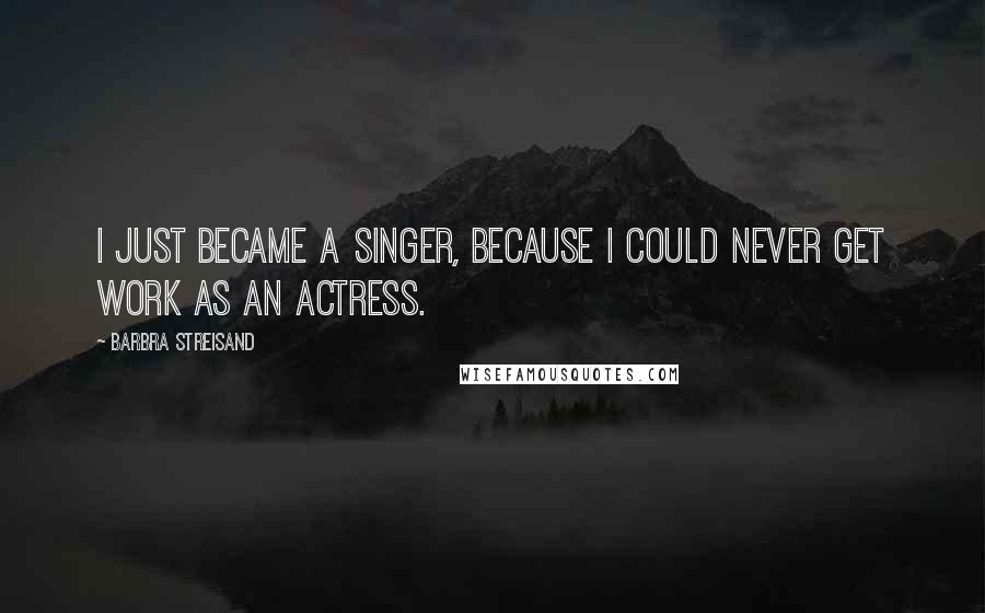 Barbra Streisand Quotes: I just became a singer, because I could never get work as an actress.