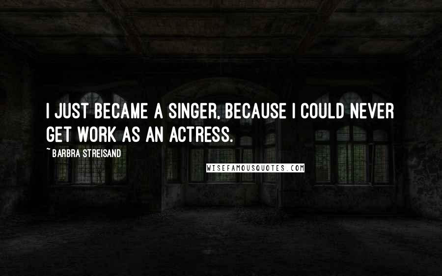 Barbra Streisand Quotes: I just became a singer, because I could never get work as an actress.