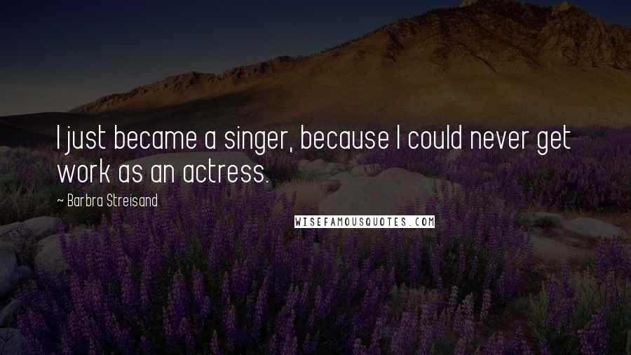 Barbra Streisand Quotes: I just became a singer, because I could never get work as an actress.