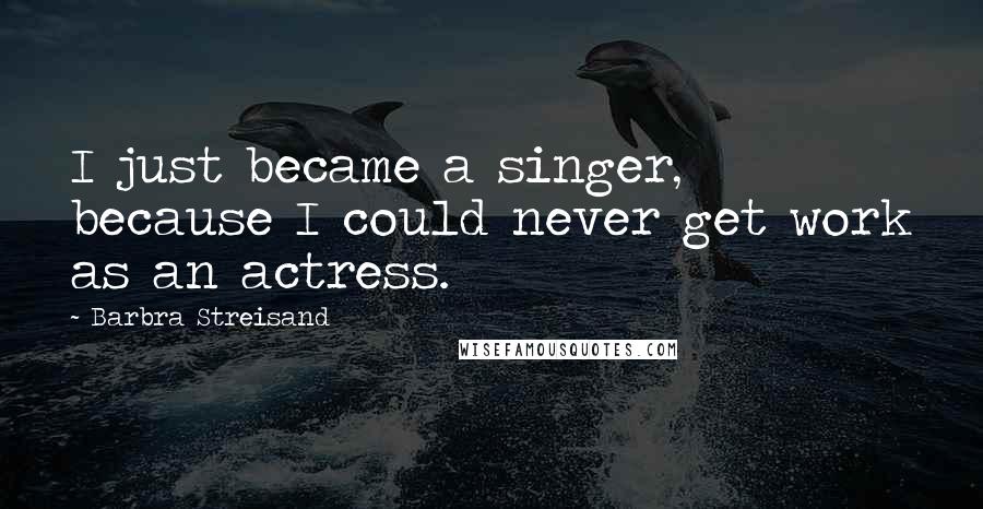 Barbra Streisand Quotes: I just became a singer, because I could never get work as an actress.