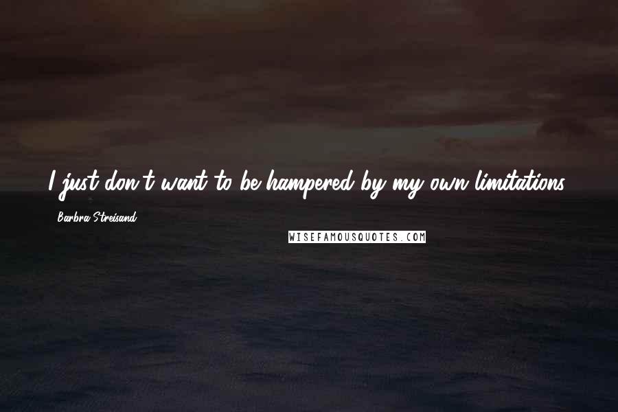 Barbra Streisand Quotes: I just don't want to be hampered by my own limitations.