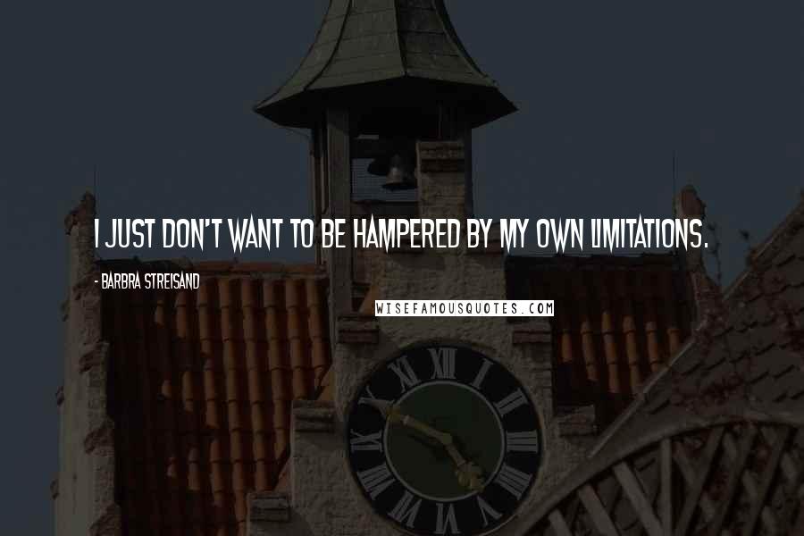 Barbra Streisand Quotes: I just don't want to be hampered by my own limitations.