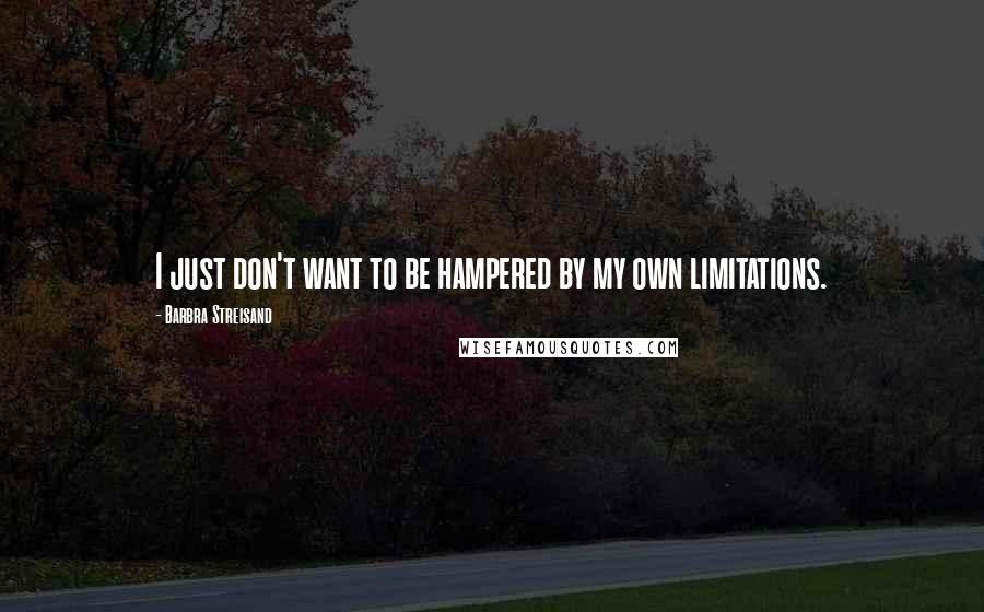 Barbra Streisand Quotes: I just don't want to be hampered by my own limitations.