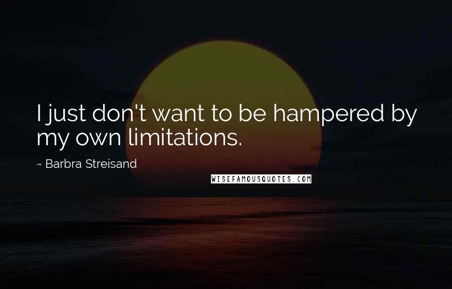 Barbra Streisand Quotes: I just don't want to be hampered by my own limitations.