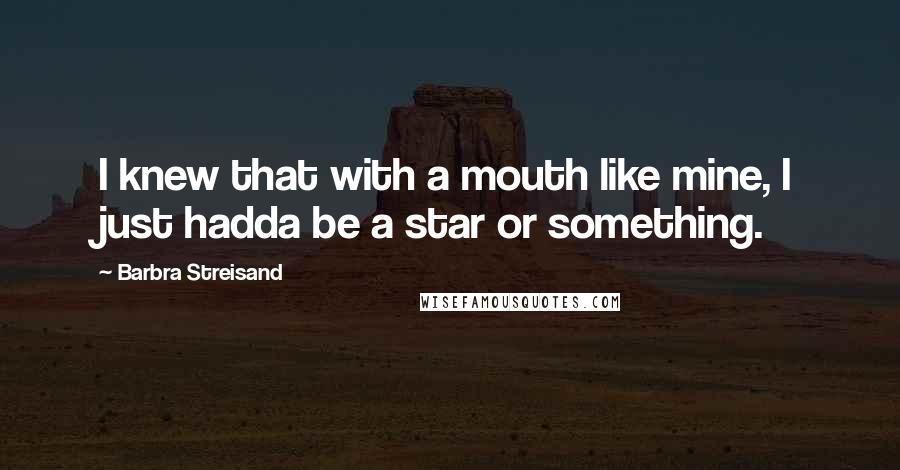 Barbra Streisand Quotes: I knew that with a mouth like mine, I just hadda be a star or something.