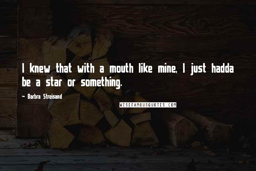 Barbra Streisand Quotes: I knew that with a mouth like mine, I just hadda be a star or something.