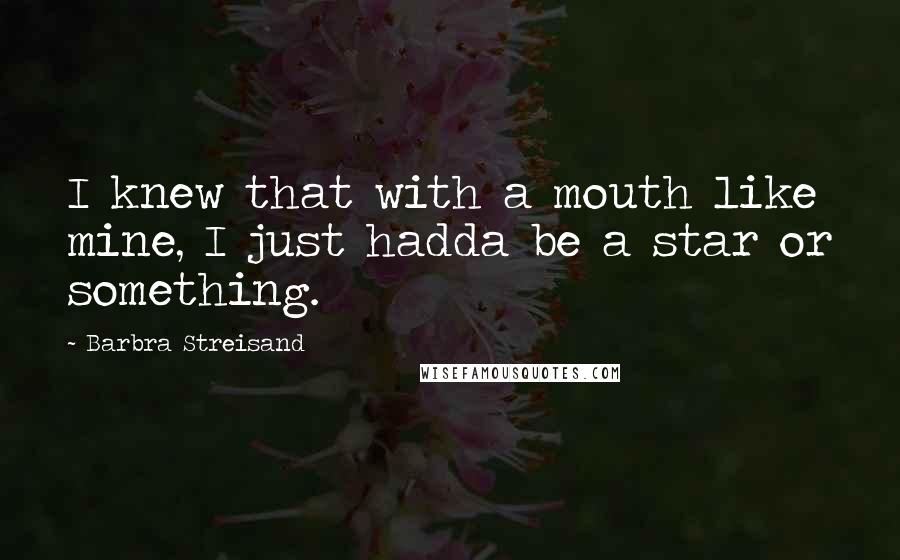 Barbra Streisand Quotes: I knew that with a mouth like mine, I just hadda be a star or something.