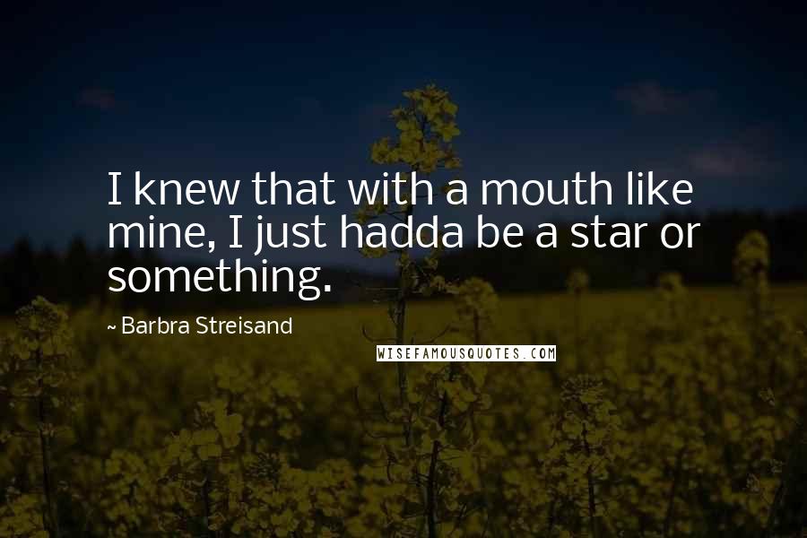 Barbra Streisand Quotes: I knew that with a mouth like mine, I just hadda be a star or something.