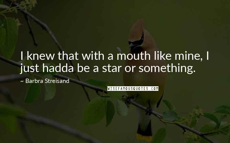 Barbra Streisand Quotes: I knew that with a mouth like mine, I just hadda be a star or something.