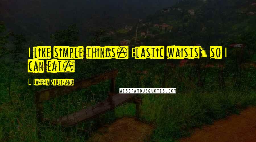 Barbra Streisand Quotes: I like simple things. Elastic waists, so I can eat.