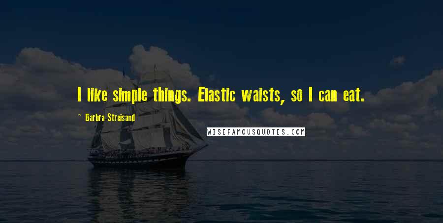 Barbra Streisand Quotes: I like simple things. Elastic waists, so I can eat.