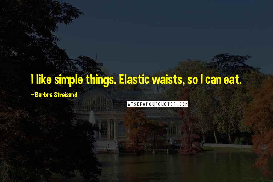 Barbra Streisand Quotes: I like simple things. Elastic waists, so I can eat.