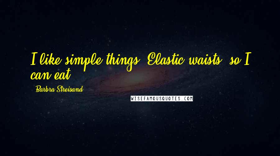 Barbra Streisand Quotes: I like simple things. Elastic waists, so I can eat.