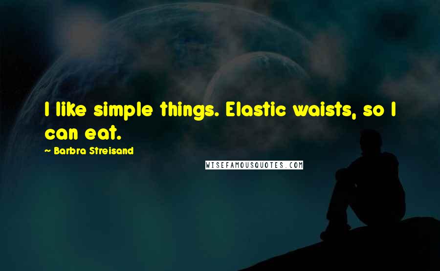 Barbra Streisand Quotes: I like simple things. Elastic waists, so I can eat.