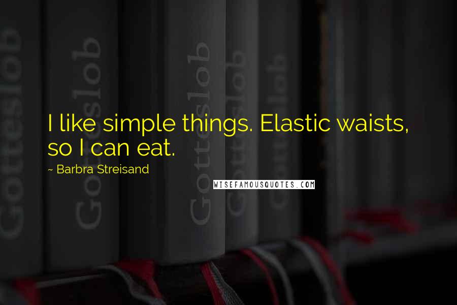 Barbra Streisand Quotes: I like simple things. Elastic waists, so I can eat.