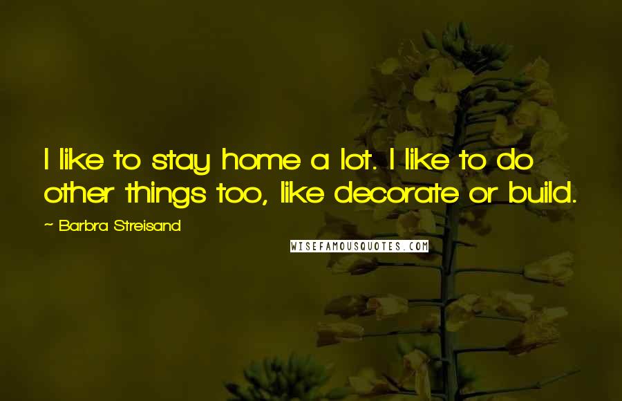 Barbra Streisand Quotes: I like to stay home a lot. I like to do other things too, like decorate or build.