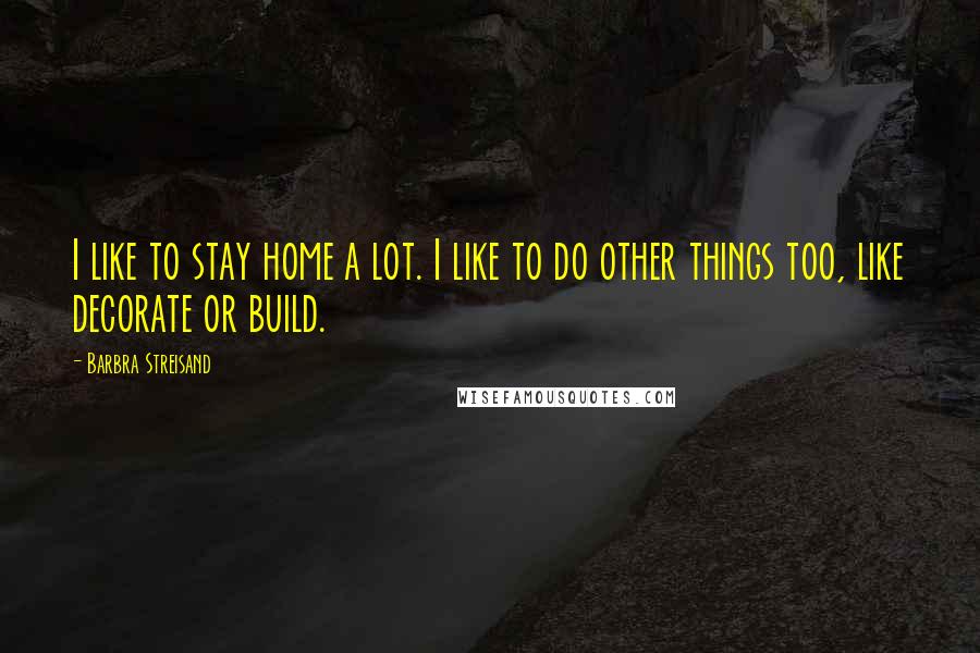 Barbra Streisand Quotes: I like to stay home a lot. I like to do other things too, like decorate or build.