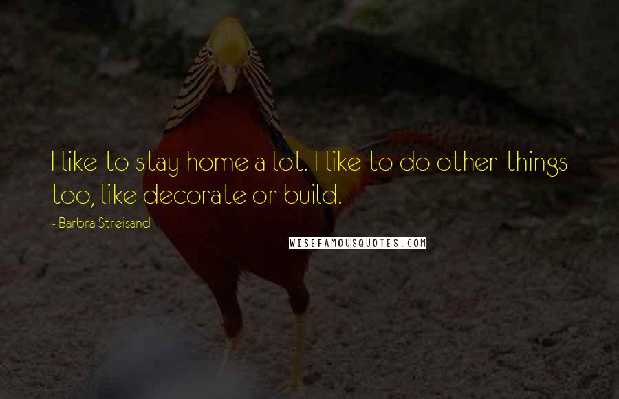 Barbra Streisand Quotes: I like to stay home a lot. I like to do other things too, like decorate or build.