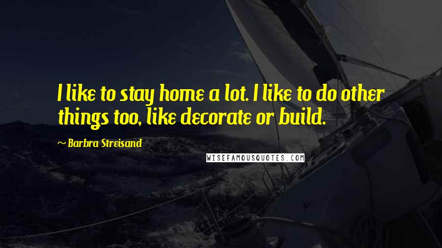 Barbra Streisand Quotes: I like to stay home a lot. I like to do other things too, like decorate or build.