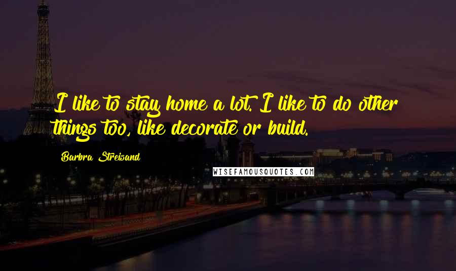 Barbra Streisand Quotes: I like to stay home a lot. I like to do other things too, like decorate or build.
