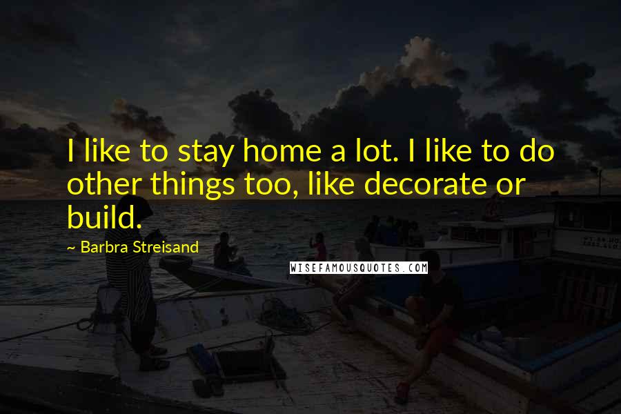 Barbra Streisand Quotes: I like to stay home a lot. I like to do other things too, like decorate or build.