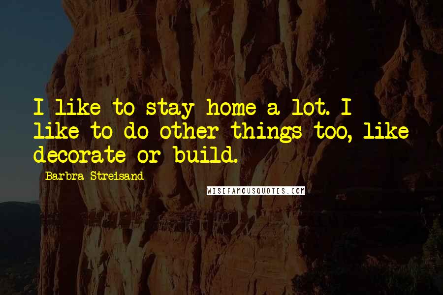 Barbra Streisand Quotes: I like to stay home a lot. I like to do other things too, like decorate or build.