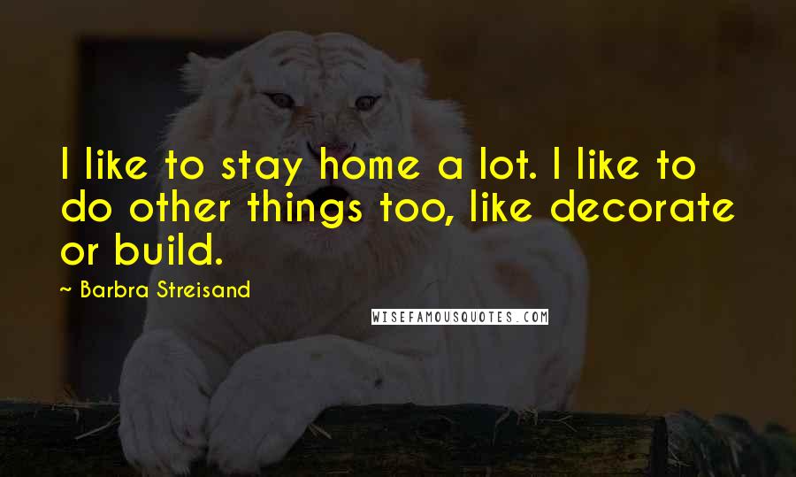 Barbra Streisand Quotes: I like to stay home a lot. I like to do other things too, like decorate or build.