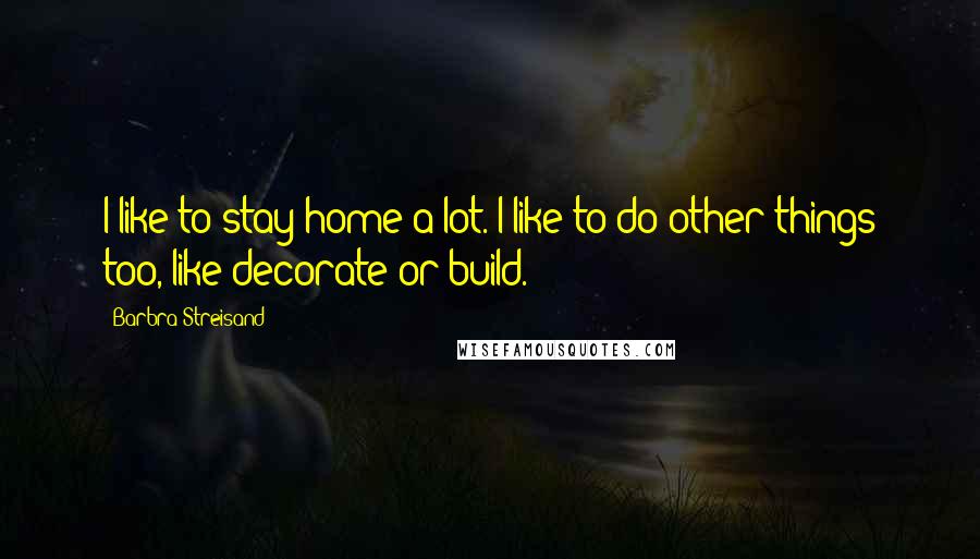 Barbra Streisand Quotes: I like to stay home a lot. I like to do other things too, like decorate or build.