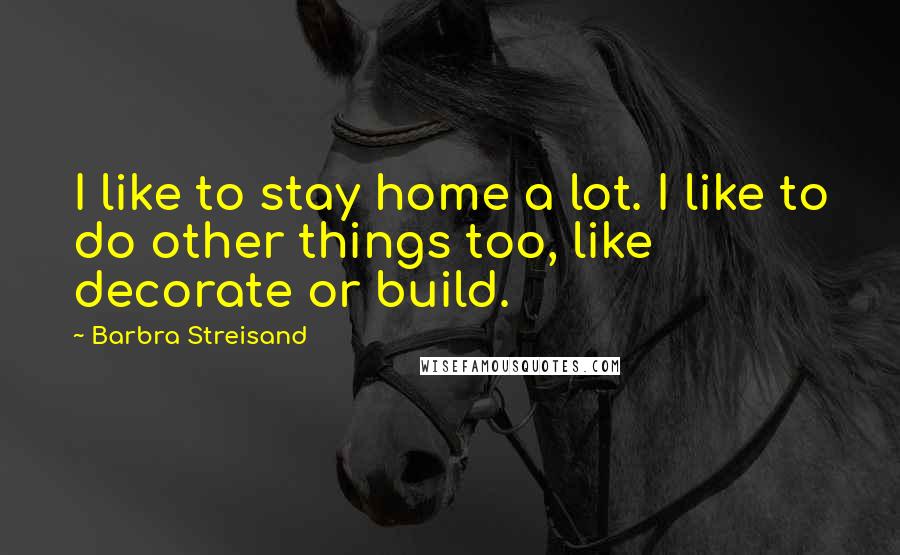 Barbra Streisand Quotes: I like to stay home a lot. I like to do other things too, like decorate or build.