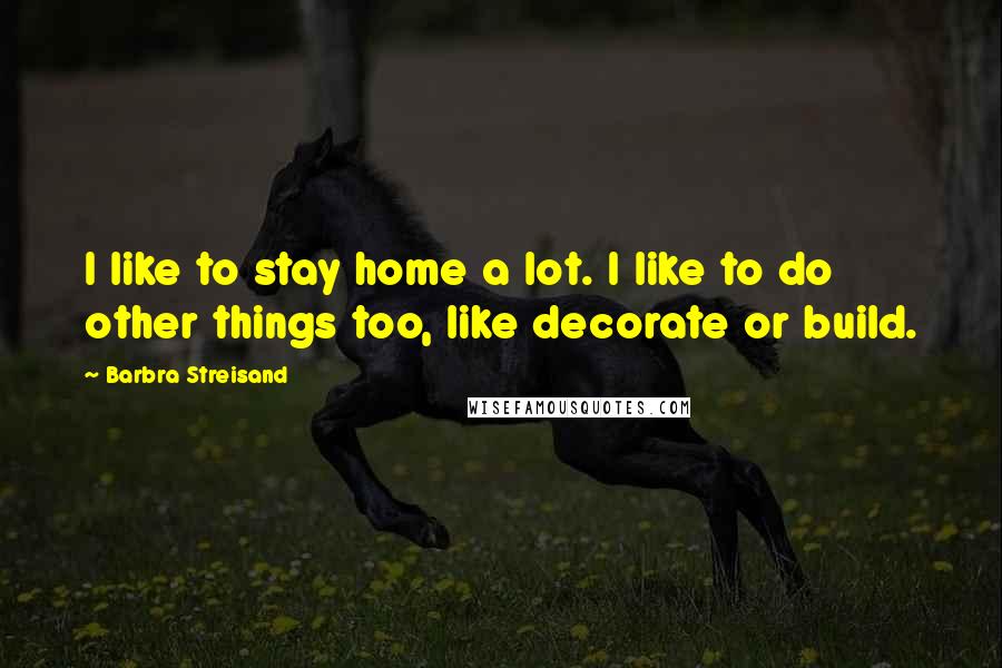 Barbra Streisand Quotes: I like to stay home a lot. I like to do other things too, like decorate or build.