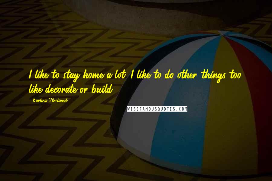 Barbra Streisand Quotes: I like to stay home a lot. I like to do other things too, like decorate or build.