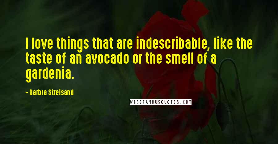 Barbra Streisand Quotes: I love things that are indescribable, like the taste of an avocado or the smell of a gardenia.