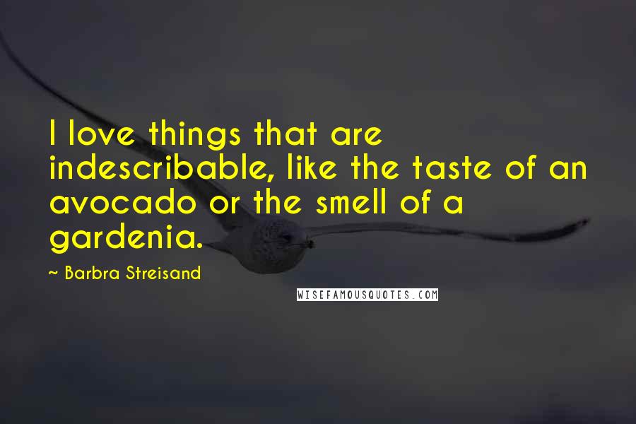 Barbra Streisand Quotes: I love things that are indescribable, like the taste of an avocado or the smell of a gardenia.