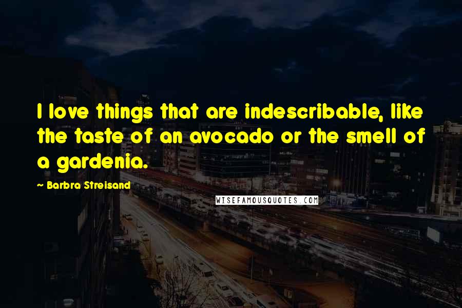 Barbra Streisand Quotes: I love things that are indescribable, like the taste of an avocado or the smell of a gardenia.